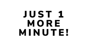 JUST 1 MORE MINUTE!