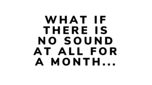 WHAT IF THERE IS NO SOUND AT ALL FOR A MONTH...